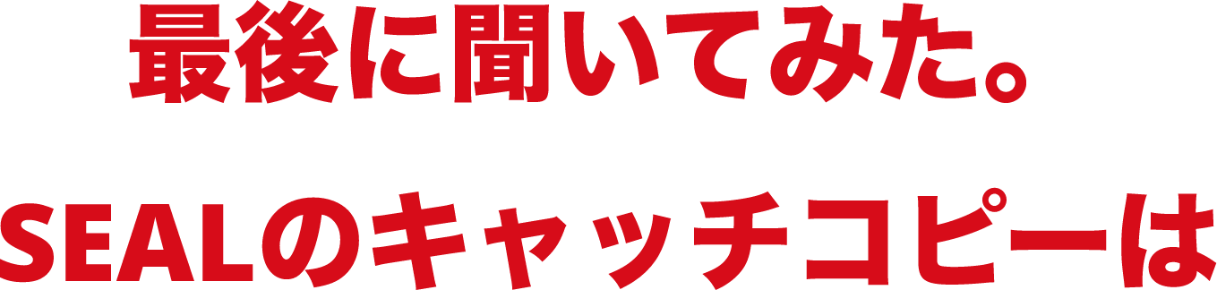 最後に聞いてみた。SEALのキャッチコピーは